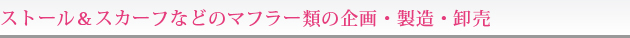 ストール＆スカーフなどのマフラー類の企画・製造・卸売